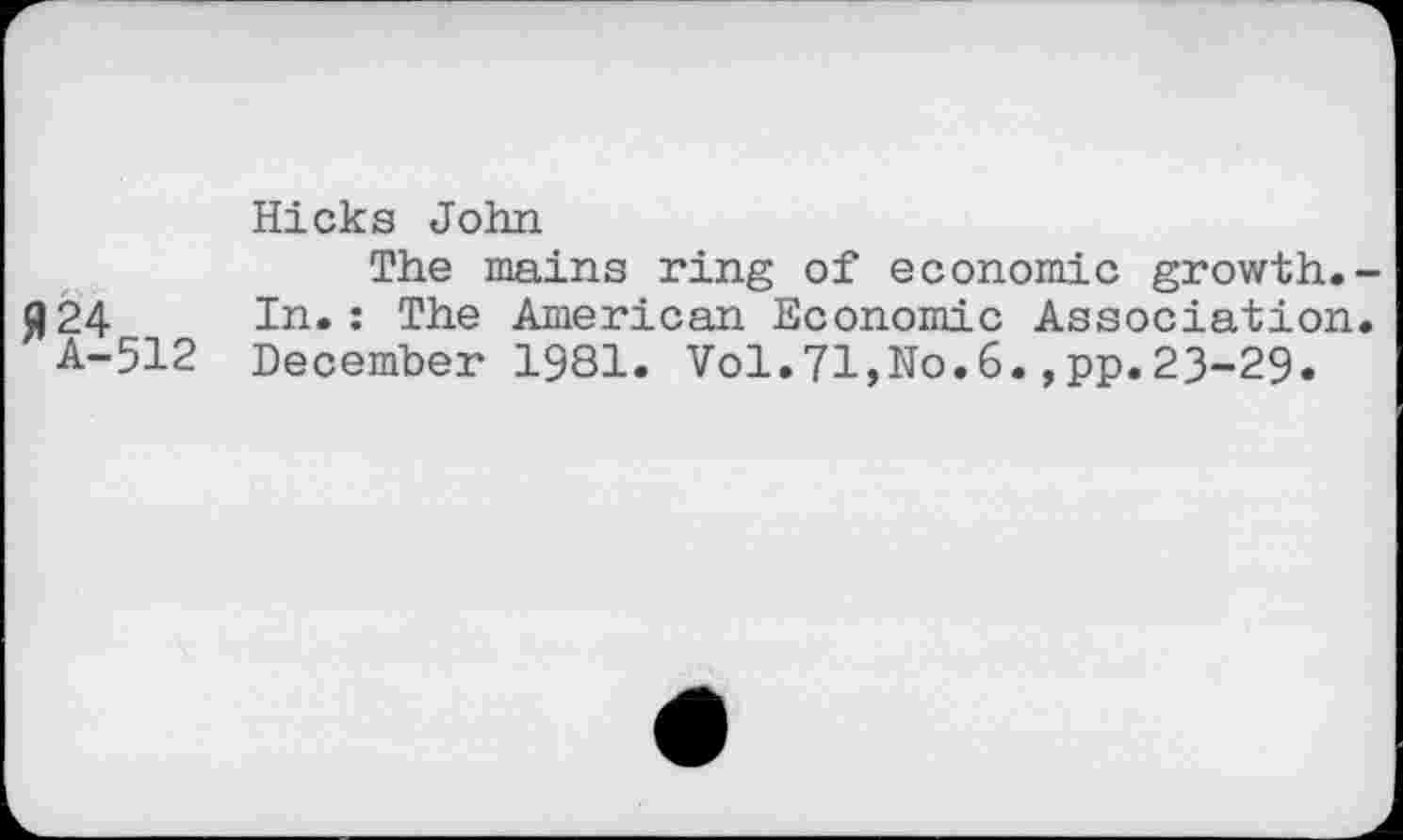 ﻿Hicks John
The mains ring of economic growth.-024 o In.: The American Economic Association. A-512 December 1981. Vol.71,No.6.,pp.23-29.